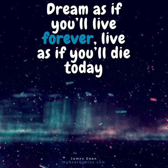 dream as if you’ll live forever. live as if you’ll die today